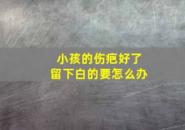 小孩的伤疤好了留下白的要怎么办