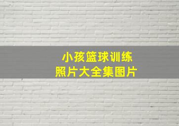 小孩篮球训练照片大全集图片