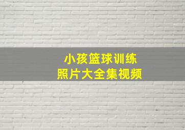 小孩篮球训练照片大全集视频