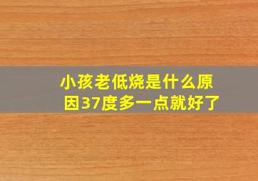 小孩老低烧是什么原因37度多一点就好了