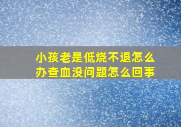 小孩老是低烧不退怎么办查血没问题怎么回事