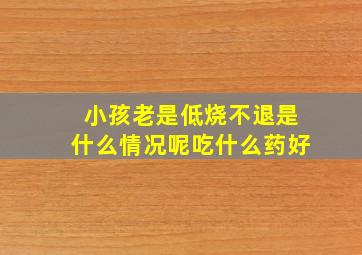 小孩老是低烧不退是什么情况呢吃什么药好