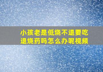 小孩老是低烧不退要吃退烧药吗怎么办呢视频