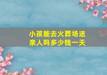 小孩能去火葬场送亲人吗多少钱一天