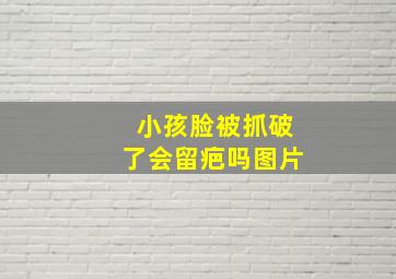 小孩脸被抓破了会留疤吗图片