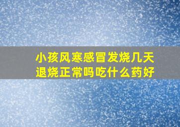 小孩风寒感冒发烧几天退烧正常吗吃什么药好