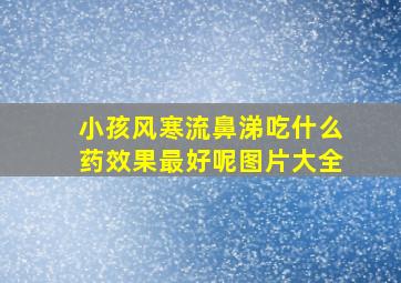 小孩风寒流鼻涕吃什么药效果最好呢图片大全