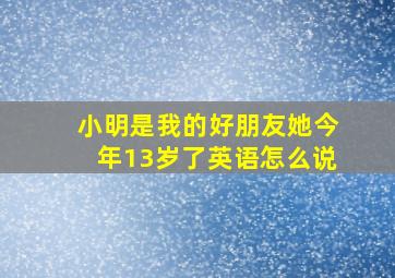 小明是我的好朋友她今年13岁了英语怎么说