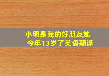 小明是我的好朋友她今年13岁了英语翻译