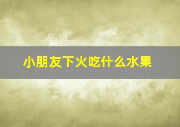 小朋友下火吃什么水果