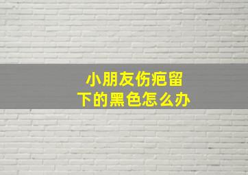 小朋友伤疤留下的黑色怎么办