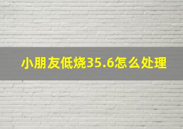 小朋友低烧35.6怎么处理