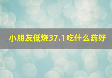 小朋友低烧37.1吃什么药好