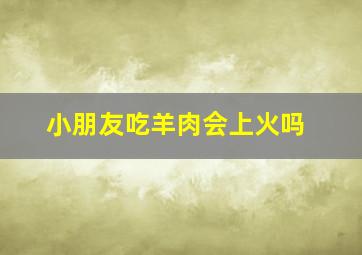 小朋友吃羊肉会上火吗