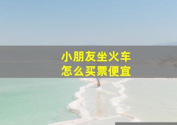 小朋友坐火车怎么买票便宜