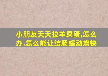 小朋友天天拉羊屎蛋,怎么办,怎么能让结肠蠕动增快