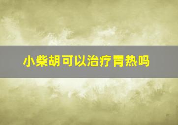 小柴胡可以治疗胃热吗