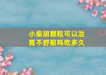 小柴胡颗粒可以治胃不舒服吗吃多久