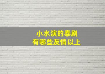 小水演的泰剧有哪些友情以上