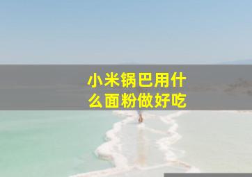 小米锅巴用什么面粉做好吃