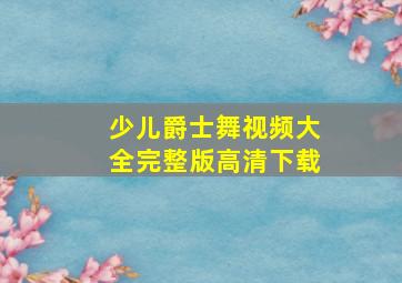 少儿爵士舞视频大全完整版高清下载