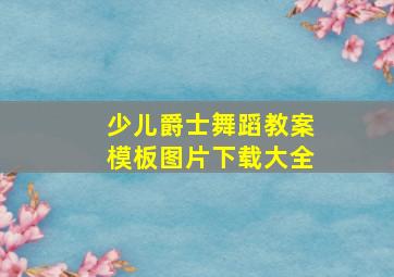 少儿爵士舞蹈教案模板图片下载大全