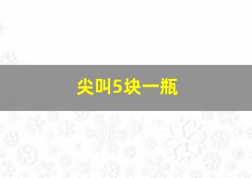 尖叫5块一瓶