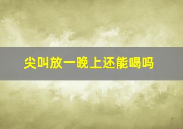 尖叫放一晚上还能喝吗