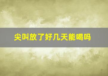 尖叫放了好几天能喝吗