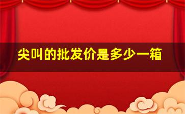 尖叫的批发价是多少一箱