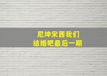 尼坤宋茜我们结婚吧最后一期