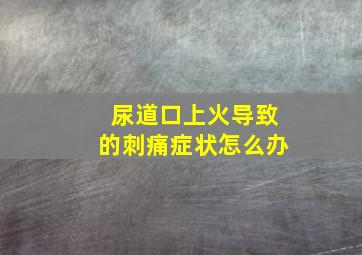 尿道口上火导致的刺痛症状怎么办