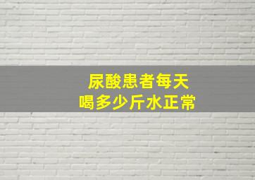 尿酸患者每天喝多少斤水正常