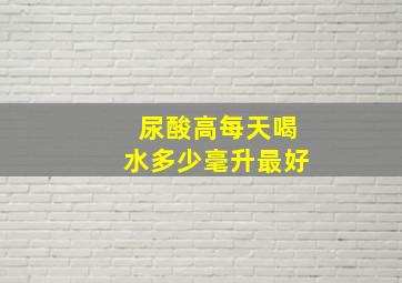 尿酸高每天喝水多少毫升最好