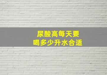 尿酸高每天要喝多少升水合适