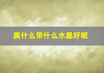 属什么带什么水晶好呢