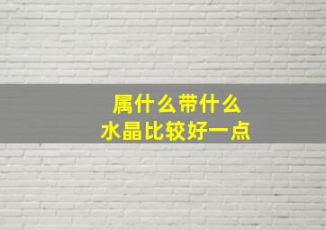 属什么带什么水晶比较好一点