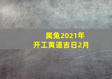 属兔2021年开工黄道吉日2月