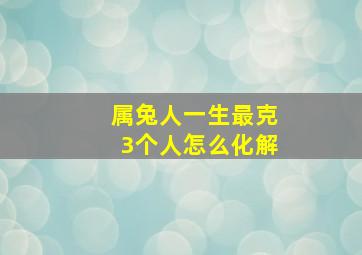 属兔人一生最克3个人怎么化解