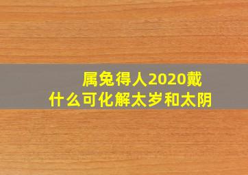 属兔得人2020戴什么可化解太岁和太阴