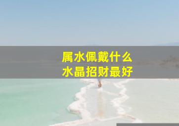 属水佩戴什么水晶招财最好