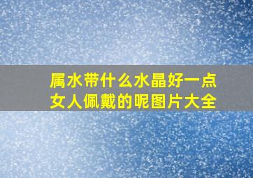 属水带什么水晶好一点女人佩戴的呢图片大全