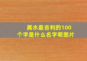 属水最吉利的100个字是什么名字呢图片