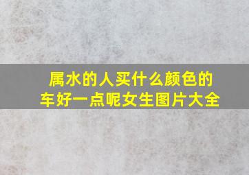 属水的人买什么颜色的车好一点呢女生图片大全