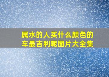 属水的人买什么颜色的车最吉利呢图片大全集