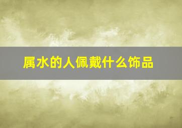 属水的人佩戴什么饰品