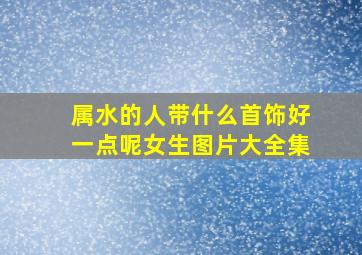 属水的人带什么首饰好一点呢女生图片大全集