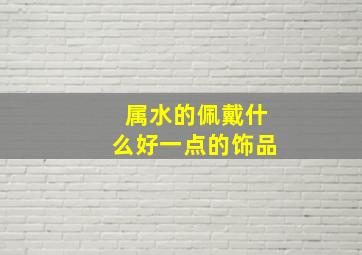 属水的佩戴什么好一点的饰品