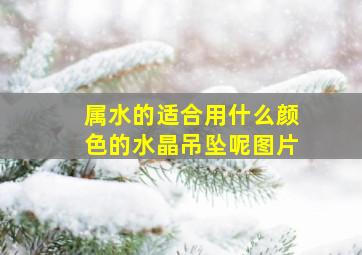 属水的适合用什么颜色的水晶吊坠呢图片