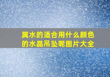 属水的适合用什么颜色的水晶吊坠呢图片大全